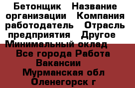 Бетонщик › Название организации ­ Компания-работодатель › Отрасль предприятия ­ Другое › Минимальный оклад ­ 1 - Все города Работа » Вакансии   . Мурманская обл.,Оленегорск г.